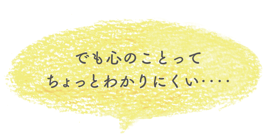 でも心のことってちょっとわかりにくい…