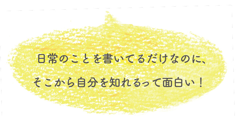 日々の日常のことを書いてるだけなのに、そこから自分を知れるって面白い!